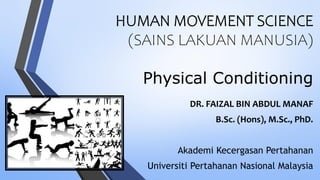 HUMAN MOVEMENT SCIENCE
(SAINS LAKUAN MANUSIA)
Physical Conditioning
DR. FAIZAL BIN ABDUL MANAF
B.Sc. (Hons), M.Sc., PhD.
Akademi Kecergasan Pertahanan
Universiti Pertahanan Nasional Malaysia
 