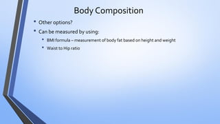 Body Composition
• Other options?
• Can be measured by using:
• BMI formula – measurement of body fat based on height and weight
• Waist to Hip ratio
 