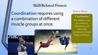 Skill-Related Fitness
Coordination requires using
a combination of different
muscle groups at once.
Coordination
The ability to use
the senses to
determine and
direct the
movement of your
limbs and head.
Term to Know
31
 