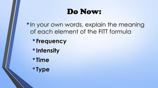 Do Now:
•In your own words, explain the meaning
of each element of the FITT formula
•Frequency
•Intensity
•Time
•Type
 