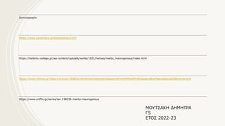 Δικτυογραφία:
https://www.sansimera.gr/biographies/1015
https://hellenic-college.gr/wp-content/uploads/works/1821/heroes/manto_mavrogenous/index.html
https://www.ethnos.gr/history/article/150803/mantomayrogenoysmiaxexoristhmorfhthsellhnikhsepanastashsginetaiviral200xroniameta
https://www.ertflix.gr/series/ser.138234-manto-maurogenous
ΜΟΥΤΣΑΚΗ ΔΗΜΗΤΡΑ
Γ5
ΕΤΟΣ 2022-23
 