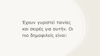 Έχουν γυριστεί ταινίες
και σειρές για αυτήν. Οι
πιο δημοφιλείς είναι:
 