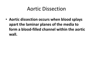 Aortic Dissection
• Aortic dissection occurs when blood splays
apart the laminar planes of the media to
form a blood-filled channel within the aortic
wall.
 