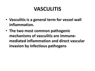 VASCULITIS
• Vasculitis is a general term for vessel wall
inflammation.
• The two most common pathogenic
mechanisms of vasculitis are immune-
mediated inflammation and direct vascular
invasion by infectious pathogens
 