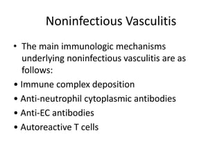 Noninfectious Vasculitis
• The main immunologic mechanisms
underlying noninfectious vasculitis are as
follows:
• Immune complex deposition
• Anti-neutrophil cytoplasmic antibodies
• Anti-EC antibodies
• Autoreactive T cells
 