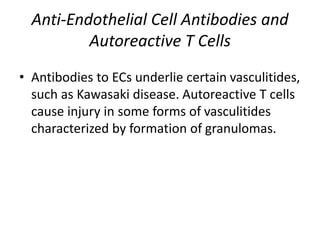 Anti-Endothelial Cell Antibodies and
Autoreactive T Cells
• Antibodies to ECs underlie certain vasculitides,
such as Kawasaki disease. Autoreactive T cells
cause injury in some forms of vasculitides
characterized by formation of granulomas.
 