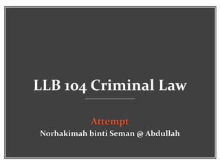 LLB 104 Criminal Law
Attempt
Norhakimah binti Seman @ Abdullah
 
