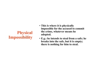 Physical
Impossibility
• This is where it is physically
impossible for the accused to commit
the crime, whatever means he
...