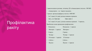 Профілактика
рахіту
1 крапля водного розчину вітаміну Д3 («Аквадетрим») містить 500 МО
• «Аквадетрим» - по 1краплі щоденно.
1 крапля ергокальциферолу містить 1400 МО
• За 2 тижні (14 днів) дитина повинна отримати:
• 500 х 14=7000 МО 7000:1400=5
• За 2 тижні (14 днів ) дитина повинна отримати 5 крапель.
Приблизна схема проведення профілактики.
• Понеділок - Понеділок - 1 крапля
• Вівторок - 1 крапля Вівторок -
• Середа - Середа -
• Четвер – Четвер – 1 крапля
• П’ятниця – 1 крапля П’ятниця –
• Субота – Субота –
• Неділя – Неділя – 1 крапля
 