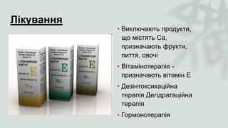 Лікування
• Виключають продукти,
що містять Са,
призначають фрукти,
пиття, овочі
• Вітамінотерапія -
призначають вітамін Е
• Дезінтоксикаційна
терапія Дегідратаційна
терапія
• Гормонотерапія
 