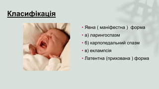 Класифікація
• Явна ( маніфестна ) форма
• а) ларингоспазм
• б) карпопедальний спазм
• в) еклампсія
• Латентна (прихована ) форма
 