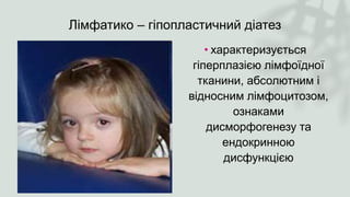 Лімфатико – гіпопластичний діатез
• характеризується
гіперплазією лімфоїдної
тканини, абсолютним і
відносним лімфоцитозом,
ознаками
дисморфогенезу та
ендокринною
дисфункцією
 