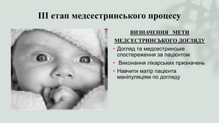 ІІІ етап медсестринського процесу
ВИЗНАЧЕННЯ МЕТИ
МЕДСЕСТРИНСЬКОГО ДОГЛЯДУ
• Догляд та медсестринське
спостереження за пацієнтом
• Виконання лікарських призначень
• Навчити матір пацієнта
маніпуляціям по догляду
 