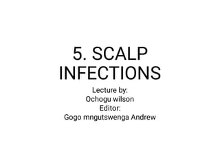 5. SCALP
INFECTIONS
Lecture by:
Ochogu wilson
Editor:
Gogo mngutswenga Andrew
 