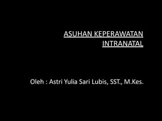 ASUHAN KEPERAWATAN
INTRANATAL
Oleh : Astri Yulia Sari Lubis, SST., M.Kes.
 