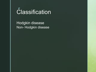 z
Classification
Hodgkin disease
Non- Hodgkin disease
 