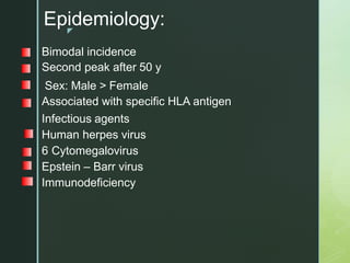 z
Epidemiology:
Bimodal incidence
Second peak after 50 y
Sex: Male > Female
Associated with specific HLA antigen
Infectious agents
Human herpes virus
6 Cytomegalovirus
Epstein – Barr virus
Immunodeficiency
 