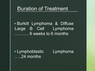 z
Duration of Treatment
 Burkitt Lymphoma & Diffuse
Large B Cell Lymphoma
………. 6 weeks to 6 months
 Lymphoblastic Lymphoma
…..24 months
 