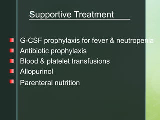 z
Supportive Treatment
G-CSF prophylaxis for fever & neutropenia
Antibiotic prophylaxis
Blood & platelet transfusions
Allopurinol
Parenteral nutrition
 