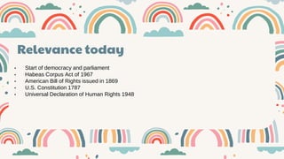v
Relevance today
• Start of democracy and parliament
• Habeas Corpus Act of 1967
• American Bill of Rights issued in 1869
• U.S. Constitution 1787
• Universal Declaration of Human Rights 1948
 