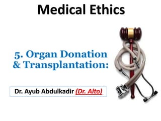 5. Organ Donation
& Transplantation:
Dr. Ayub Abdulkadir (Dr. Alto)
Medical Ethics
 