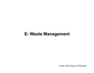 Credits: Prof B. Dubey, IIT Kharagpur
E- Waste Management
 