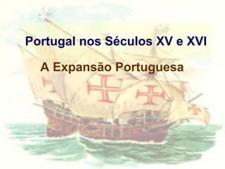 Portugal nos Séculos XV e XVI
A Expansão Portuguesa
 