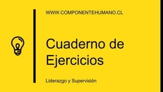 Cuaderno de
Ejercicios
WWW.COMPONENTEHUMANO.CL
Liderazgo y Supervisión
 