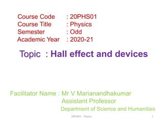 Facilitator Name : Mr V Marianandhakumar
Assistant Professor
Department of Science and Humanities
20PHS01 - Physics 1
Course Code : 20PHS01
Course Title : Physics
Semester : Odd
Academic Year : 2020-21
Topic : Hall effect and devices
 