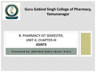 P r e s e n t e d b y : A b h i s h e k D a b ra ( A s s t t . P r o f. )
B. PHARMACY-IST SEMESTER,
UNIT-II, CHAPTER-III
JOINTS
Guru Gobind Singh College of Pharmacy,
Yamunanagar
 