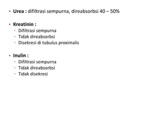 • Urea : difiltrasi sempurna, direabsorbsi 40 – 50%
• Kreatinin :
▫ Difiltrasi sempurna
▫ Tidak direabsorbsi
▫ Disekresi di tubulus proximalis
• Inulin :
▫ Difiltrasi sempurna
▫ Tidak direabsorbsi
▫ Tidak disekresi
 