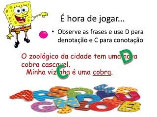 É hora de jogar...
• Observe as frases e use D para
denotação e C para conotação
Minha vizinha é uma cobra.
O zoológico da cidade tem uma nova
cobra cascavel.
 