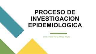 PROCESO DE
INVESTIGACION
EPIDEMIOLOGICA
Licda. Paula María Arriaza Reyes
 
