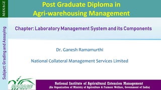 Chapter: Laboratory Management System and its Components
Dr. Ganesh Ramamurthi
National Collateral Management Services Limited
Post Graduate Diploma in
Agri-warehousing Management
Subject:
Grading
and
Assaying
 