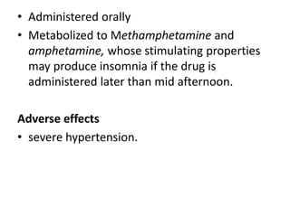 • Administered orally
• Metabolized to Methamphetamine and
amphetamine, whose stimulating properties
may produce insomnia if the drug is
administered later than mid afternoon.
Adverse effects
• severe hypertension.
 