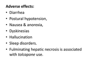 Adverse effects:
• Diarrhea
• Postural hypotension,
• Nausea & anorexia,
• Dyskinesias
• Hallucination
• Sleep disorders.
• Fulminating hepatic necrosis is associated
with tolcapone use.
 