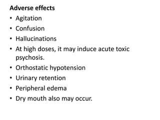 Adverse effects
• Agitation
• Confusion
• Hallucinations
• At high doses, it may induce acute toxic
psychosis.
• Orthostatic hypotension
• Urinary retention
• Peripheral edema
• Dry mouth also may occur.
 