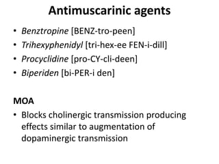 Antimuscarinic agents
• Benztropine [BENZ-tro-peen]
• Trihexyphenidyl [tri-hex-ee FEN-i-dill]
• Procyclidine [pro-CY-cli-deen]
• Biperiden [bi-PER-i den]
MOA
• Blocks cholinergic transmission producing
effects similar to augmentation of
dopaminergic transmission
 