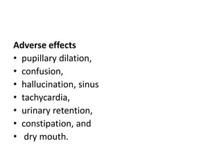 Adverse effects
• pupillary dilation,
• confusion,
• hallucination, sinus
• tachycardia,
• urinary retention,
• constipation, and
• dry mouth.
 