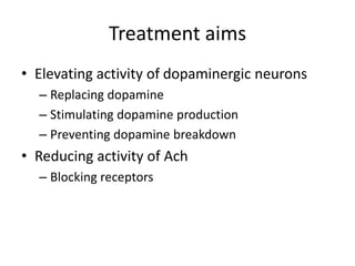 Treatment aims
• Elevating activity of dopaminergic neurons
– Replacing dopamine
– Stimulating dopamine production
– Preventing dopamine breakdown
• Reducing activity of Ach
– Blocking receptors
 