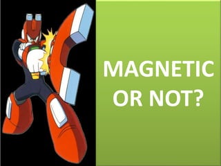 MAGNETIC
OR NOT?
 