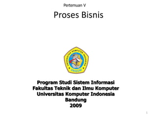 1
Program Studi Sistem Informasi
Fakultas Teknik dan Ilmu Komputer
Universitas Komputer Indonesia
Bandung
2009
Proses Bisnis
Pertemuan V
 