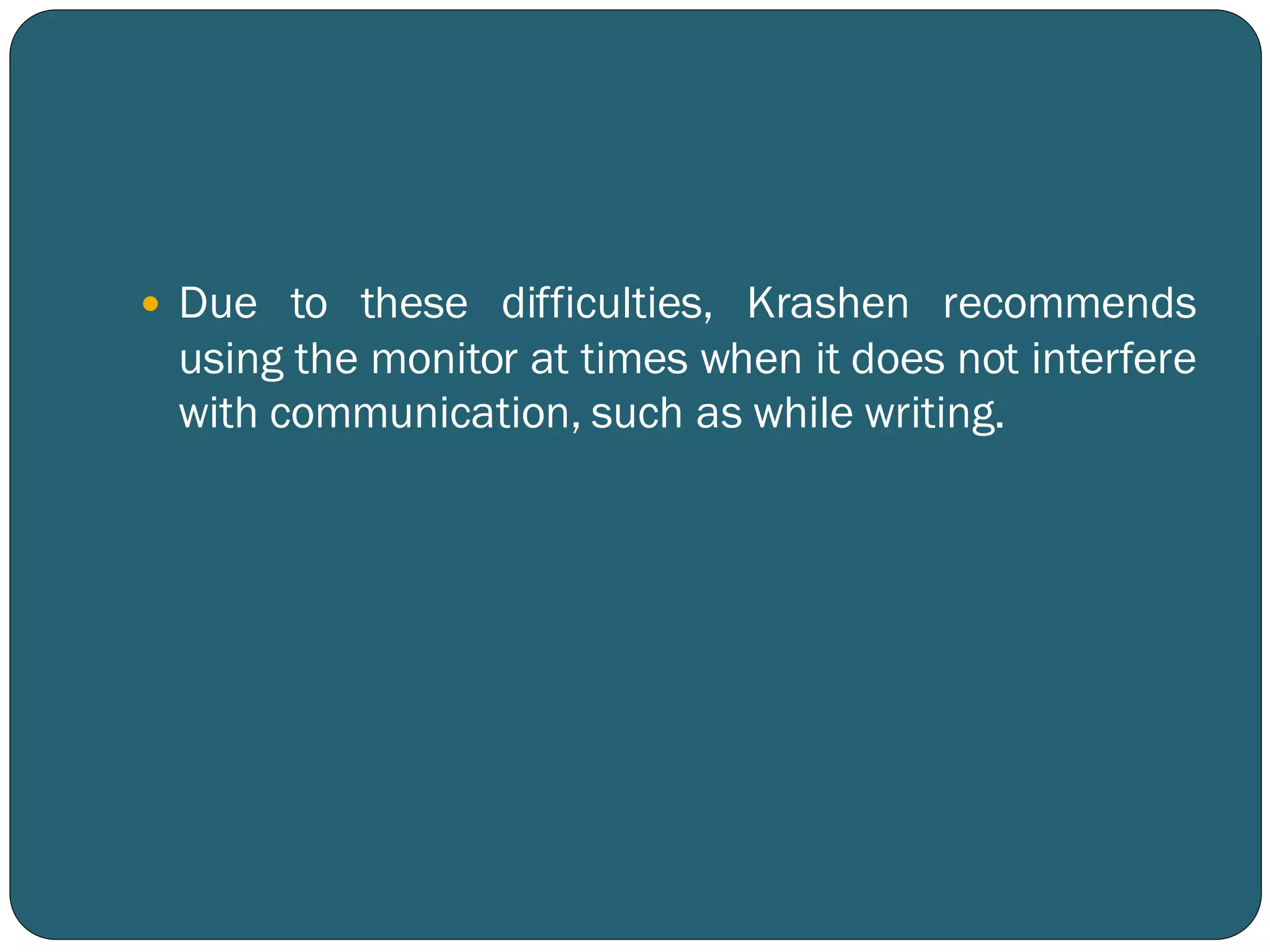  Due to these difficulties, Krashen recommends
using the monitor at times when it does not interfere
with communication, such as while writing.
 