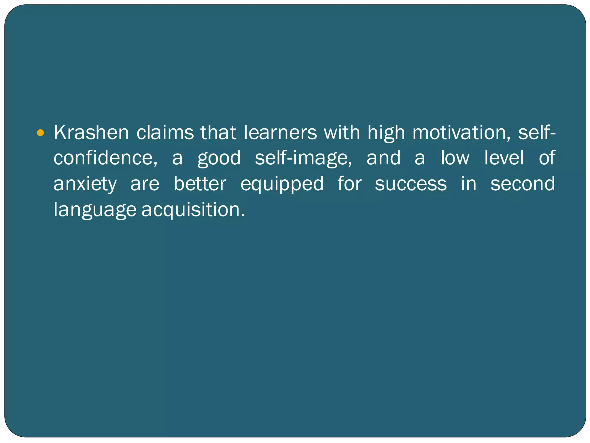  Krashen claims that learners with high motivation, self-
confidence, a good self-image, and a low level of
anxiety are better equipped for success in second
language acquisition.
 
