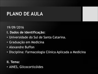 PLANO DE AULA
19/09/2016
I. Dados de Identificação:
• Universidade do Sul de Santa Catarina.
• Graduação em Medicina
• Alexandre Buffon
• Disciplina: Farmacologia Clínica Aplicada a Medicina
II. Tema:
• AINES, Glicocorticóides
 