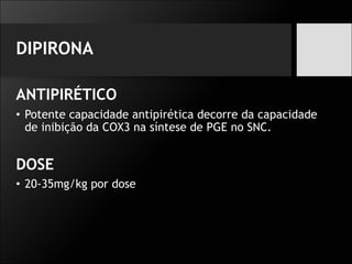 DIPIRONA
ANTIPIRÉTICO
• Potente capacidade antipirética decorre da capacidade
de inibição da COX3 na síntese de PGE no SNC.
DOSE
• 20-35mg/kg por dose
 