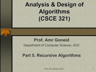 Prof. Amr Goneid, AUC 1
Analysis & Design of
Algorithms
(CSCE 321)
Prof. Amr Goneid
Department of Computer Science, AUC
Part 5. Recursive Algorithms
 