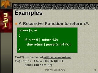 Prof. Amr Goneid, AUC 13
 A Recursive Function to return xn:
power (x, n)
{
if (n == 0 ) return 1.0;
else return ( power(x,n-1)*x );
}
Find T(n) = number of arithmetic operations
T(n) = T(n-1) + 1 for n > 0 with T(0) = 0
Hence T(n) = n = (n)
Examples
 