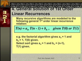 Prof. Amr Goneid, AUC 17
4. General Solution of 1st Order
Linear Recurrences
Many recursive algorithms are modeled to the
following general 1st order linear recurrence
relation:
e.g. the factorial algorithm gives an = 1 and
bn = 1, T(0) given.
Select sort gives an = 1 and bn = (n-1),
T(1) given.
T(1)
or
T(0)
given
,
b
1)
-
T(n
a
T(n) n
n 

 
