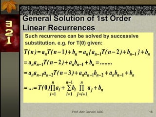 Prof. Amr Goneid, AUC 18
General Solution of 1st Order
Linear Recurrences
Such recurrence can be solved by successive
substitution. e.g. for T(0) given:
n
n
i
j
j
n
i
i
n
i
i
n
n
n
n
n
n
n
n
n
n
n
n
n
n
n
n
n
n
n
n
b
a
b
a
)
(
T
...
b
b
a
b
a
a
)
n
(
T
a
a
a
........
b
b
a
)
n
(
T
a
a
b
}
b
)
n
(
T
a
{
a
b
)
n
(
T
a
)
n
(
T






































1
1
1
1
1
2
1
2
1
1
1
1
1
0
3
2
2
1
 